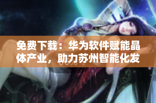 免费下载：华为软件赋能晶体产业，助力苏州智能化发展