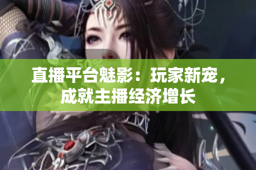 直播平台魅影：玩家新宠，成就主播经济增长