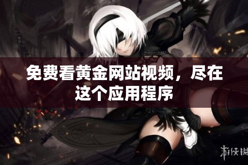 免费看黄金网站视频，尽在这个应用程序