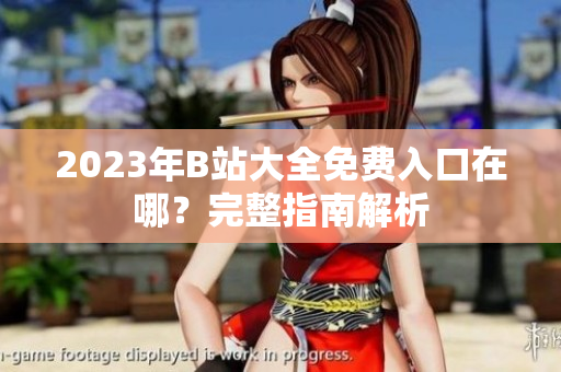 2023年B站大全免费入口在哪？完整指南解析