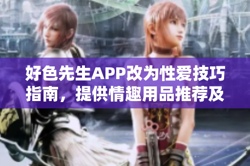 好色先生APP改为性爱技巧指南，提供情趣用品推荐及性健康资讯