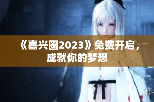 《嘉兴圈2023》免费开启，成就你的梦想