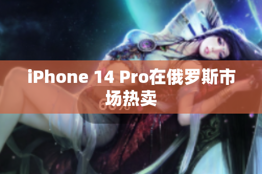 iPhone 14 Pro在俄罗斯市场热卖