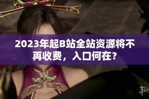 2023年起B站全站资源将不再收费，入口何在？