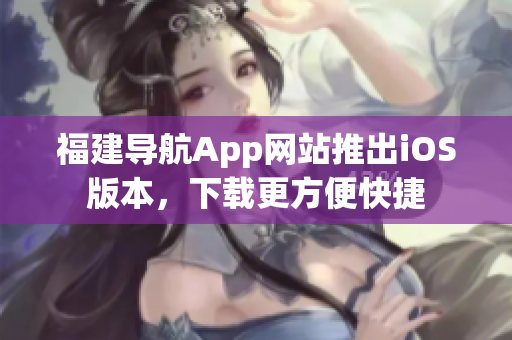 福建导航App网站推出iOS版本，下载更方便快捷