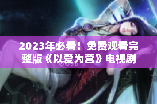 2023年必看！免费观看完整版《以爱为营》电视剧