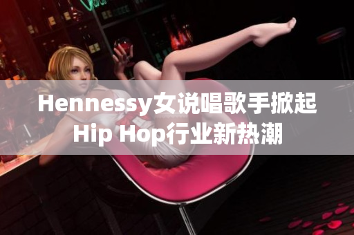 Hennessy女说唱歌手掀起Hip Hop行业新热潮