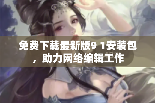 免费下载最新版9 1安装包，助力网络编辑工作
