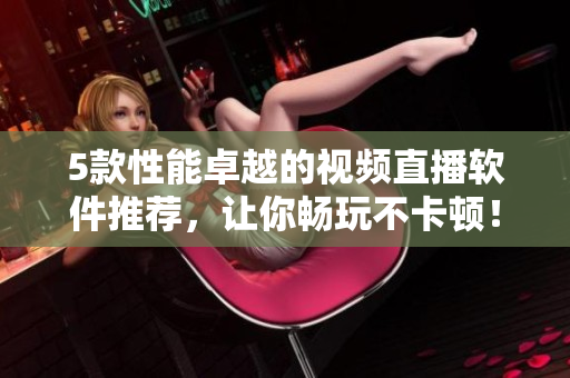5款性能卓越的视频直播软件推荐，让你畅玩不卡顿！