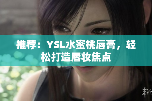 推荐：YSL水蜜桃唇膏，轻松打造唇妆焦点