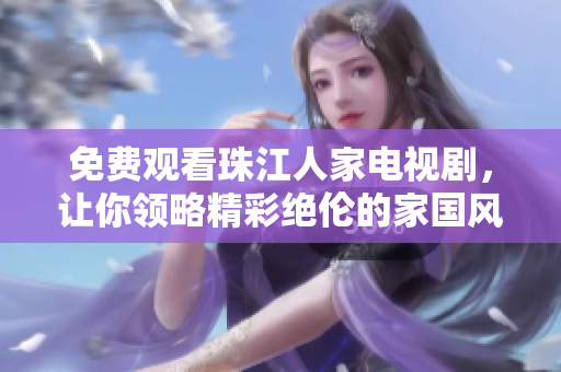 免费观看珠江人家电视剧，让你领略精彩绝伦的家国风情！