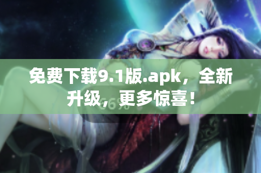 免费下载9.1版.apk，全新升级，更多惊喜！