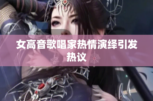 女高音歌唱家热情演绎引发热议
