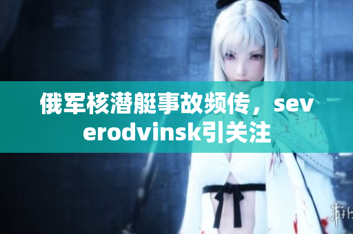 俄军核潜艇事故频传，severodvinsk引关注