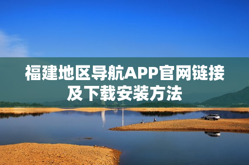 福建地区导航APP官网链接及下载安装方法
