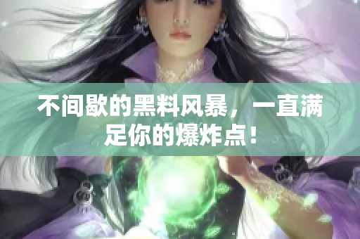 不间歇的黑料风暴，一直满足你的爆炸点！