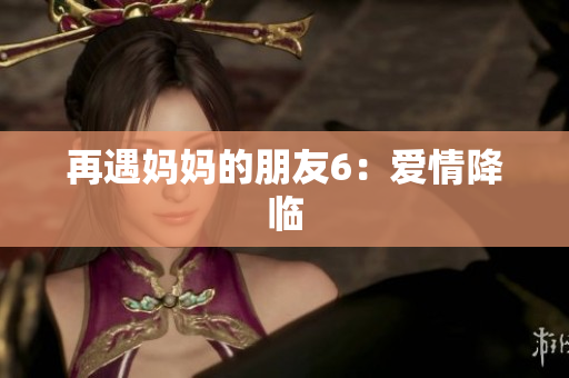 再遇妈妈的朋友6：爱情降临