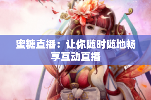 蜜糖直播：让你随时随地畅享互动直播