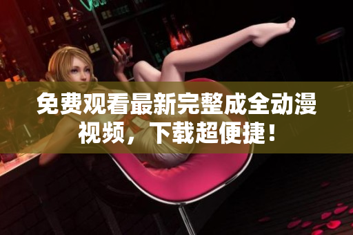 免费观看最新完整成全动漫视频，下载超便捷！