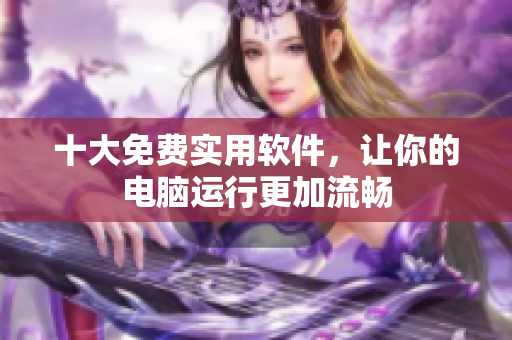 十大免费实用软件，让你的电脑运行更加流畅