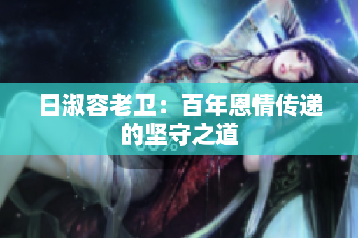 日淑容老卫：百年恩情传递的坚守之道