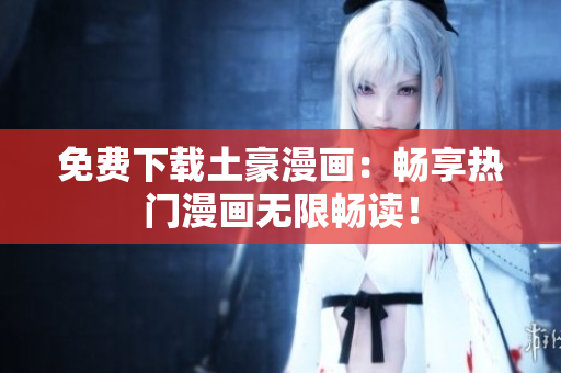 免费下载土豪漫画：畅享热门漫画无限畅读！