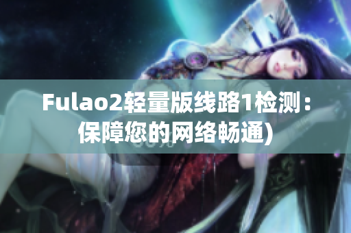 Fulao2轻量版线路1检测：保障您的网络畅通)