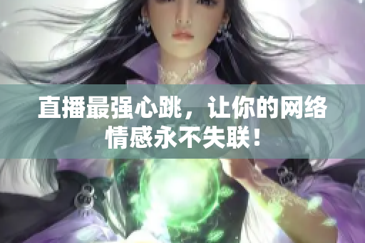 直播最强心跳，让你的网络情感永不失联！