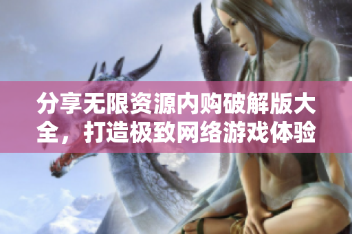 分享无限资源内购破解版大全，打造极致网络游戏体验