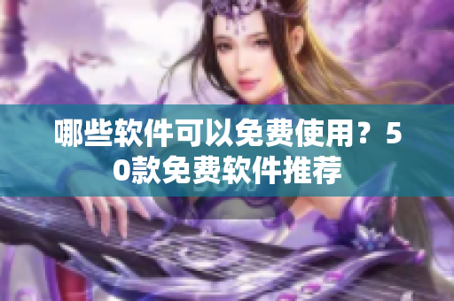 哪些软件可以免费使用？50款免费软件推荐