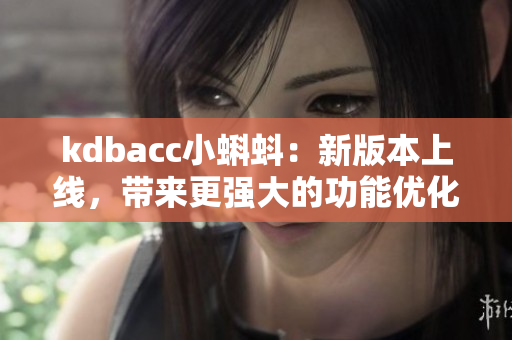 kdbacc小蝌蚪：新版本上线，带来更强大的功能优化。