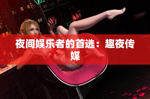夜间娱乐者的首选：趣夜传媒