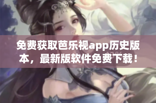 免费获取芭乐视app历史版本，最新版软件免费下载！