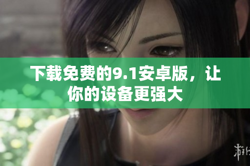 下载免费的9.1安卓版，让你的设备更强大