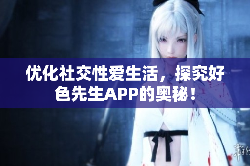 优化社交性爱生活，探究好色先生APP的奥秘！