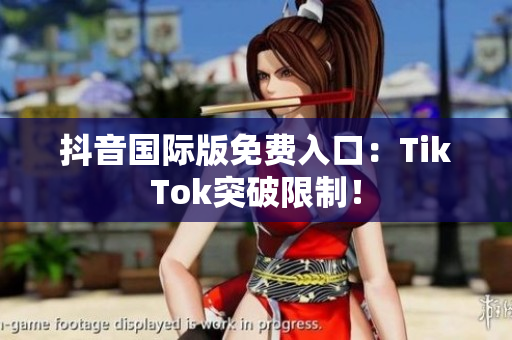 抖音国际版免费入口：TikTok突破限制！