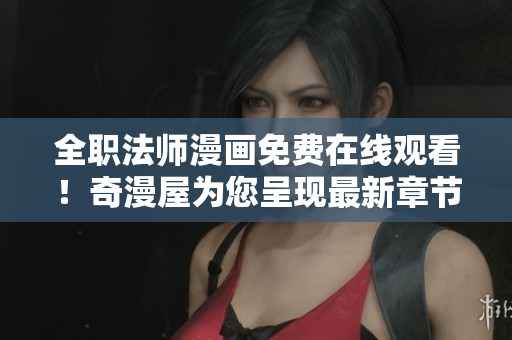 全职法师漫画免费在线观看！奇漫屋为您呈现最新章节。