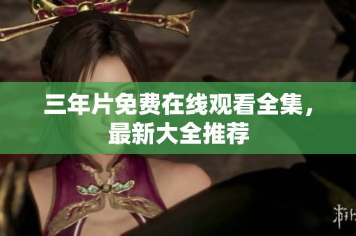 三年片免费在线观看全集，最新大全推荐