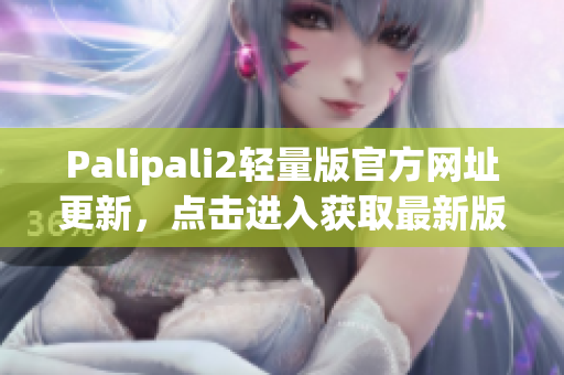 Palipali2轻量版官方网址更新，点击进入获取最新版下载