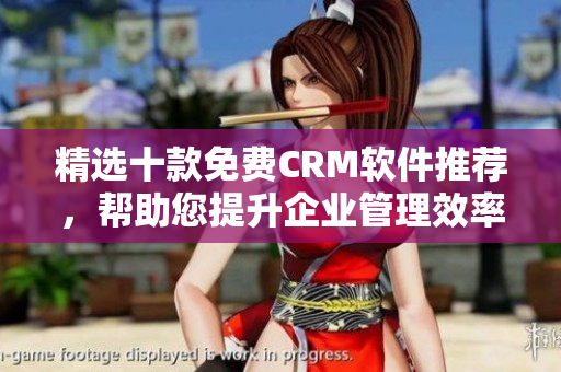 精选十款免费CRM软件推荐，帮助您提升企业管理效率