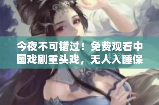 今夜不可错过！免费观看中国戏剧重头戏，无人入睡保证！