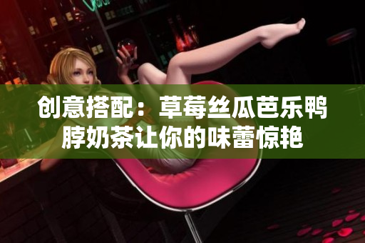 创意搭配：草莓丝瓜芭乐鸭脖奶茶让你的味蕾惊艳