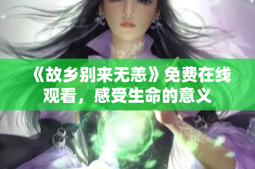 《故乡别来无恙》免费在线观看，感受生命的意义