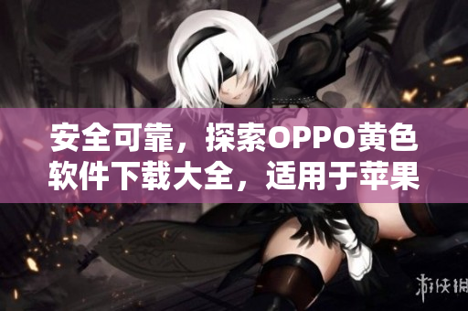 安全可靠，探索OPPO黄色软件下载大全，适用于苹果设备