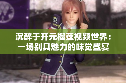 沉醉于开元榴莲视频世界：一场别具魅力的味觉盛宴