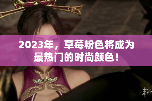 2023年，草莓粉色将成为最热门的时尚颜色！