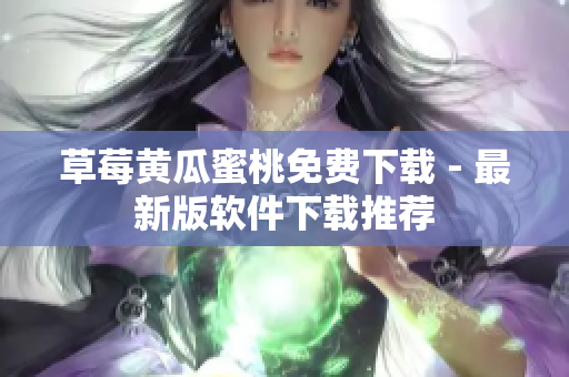 草莓黄瓜蜜桃免费下载 - 最新版软件下载推荐