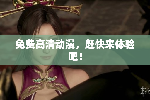 免费高清动漫，赶快来体验吧！