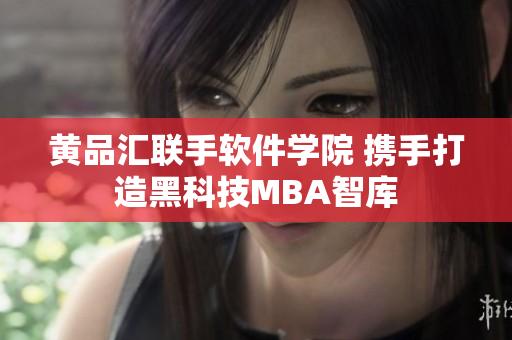 黄品汇联手软件学院 携手打造黑科技MBA智库