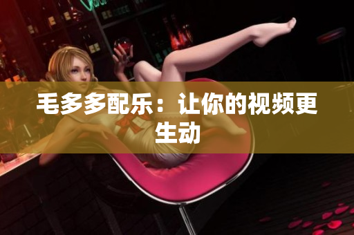 毛多多配乐：让你的视频更生动